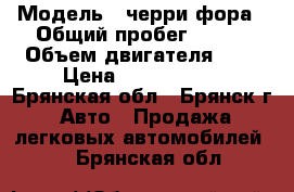  › Модель ­ черри фора › Общий пробег ­ 100 › Объем двигателя ­ 2 › Цена ­ 1 500 000 - Брянская обл., Брянск г. Авто » Продажа легковых автомобилей   . Брянская обл.